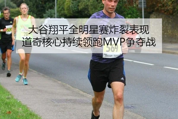 大谷翔平全明星赛炸裂表现 道奇核心持续领跑MVP争夺战