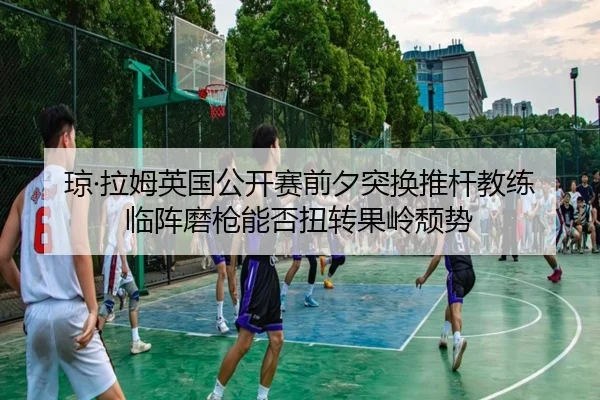 琼·拉姆英国公开赛前夕突换推杆教练 临阵磨枪能否扭转果岭颓势