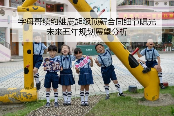 字母哥续约雄鹿超级顶薪合同细节曝光 未来五年规划展望分析