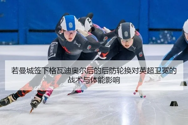 若曼城签下格瓦迪奥尔后的后防轮换对英超卫冕的战术与体能影响