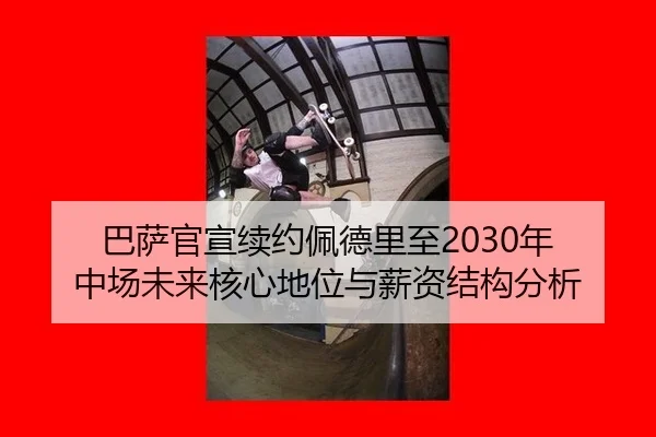 巴萨官宣续约佩德里至2030年 中场未来核心地位与薪资结构分析