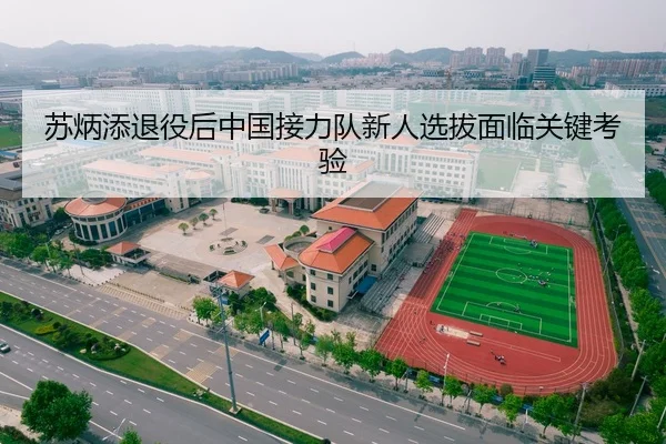 苏炳添退役后中国接力队新人选拔面临关键考验