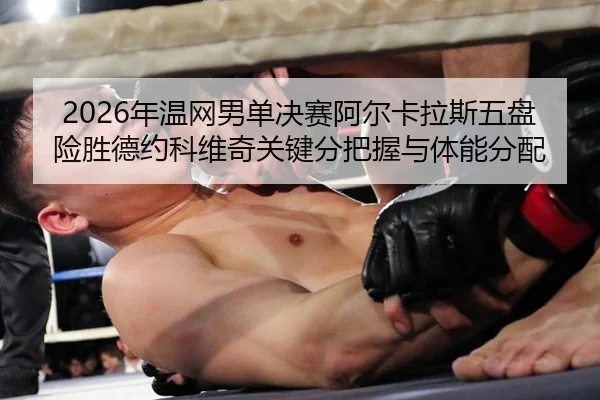 2026年温网男单决赛阿尔卡拉斯五盘险胜德约科维奇关键分把握与体能分配