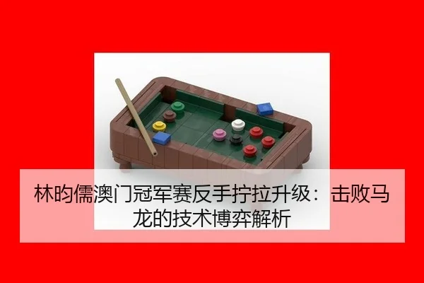 林昀儒澳门冠军赛反手拧拉升级：击败马龙的技术博弈解析