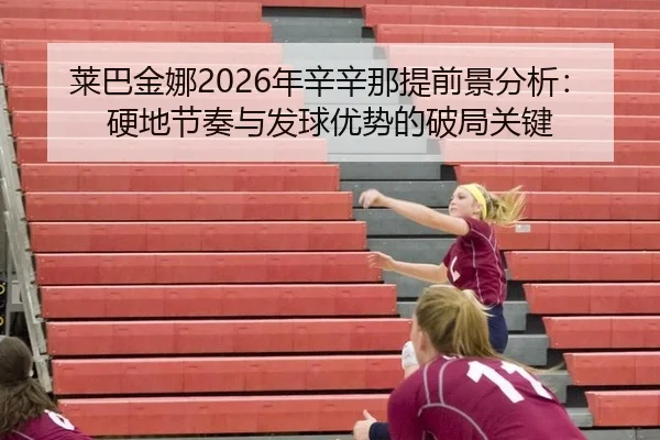 莱巴金娜2026年辛辛那提前景分析：硬地节奏与发球优势的破局关键